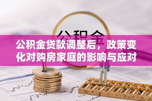 江岸公积金贷款调整后，政策变化对购房家庭的影响与应对策略
