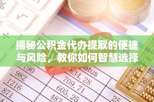 江岸揭秘公积金代办提取的便捷与风险，教你如何智慧选择