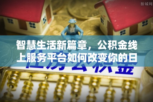 江岸智慧生活新篇章，公积金线上服务平台如何改变你的日常