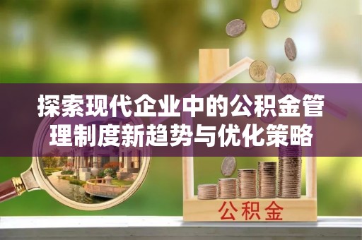 江岸探索现代企业中的公积金管理制度新趋势与优化策略