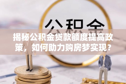 江岸揭秘公积金贷款额度提高政策，如何助力购房梦实现？