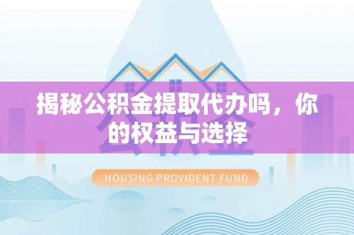 江岸揭秘公积金提取代办吗，你的权益与选择