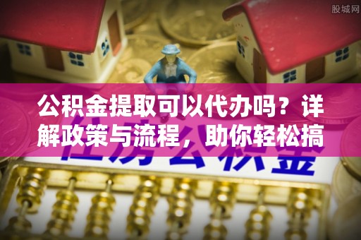 江岸公积金提取可以代办吗？详解政策与流程，助你轻松搞定！