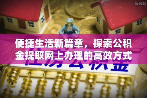 江岸便捷生活新篇章，探索公积金提取网上办理的高效方式